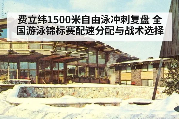 费立纬1500米自由泳冲刺复盘 全国游泳锦标赛配速分配与战术选择