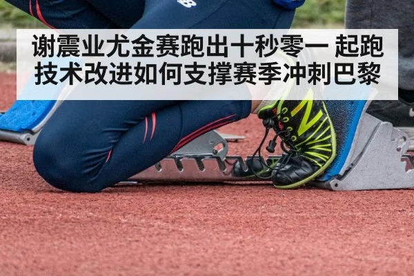 谢震业尤金赛跑出十秒零一 起跑技术改进如何支撑赛季冲刺巴黎