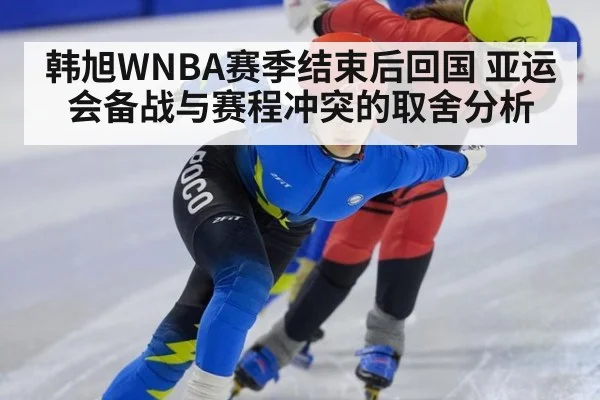 韩旭WNBA赛季结束后回国 亚运会备战与赛程冲突的取舍分析