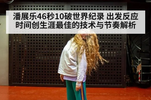 潘展乐46秒10破世界纪录 出发反应时间创生涯最佳的技术与节奏解析