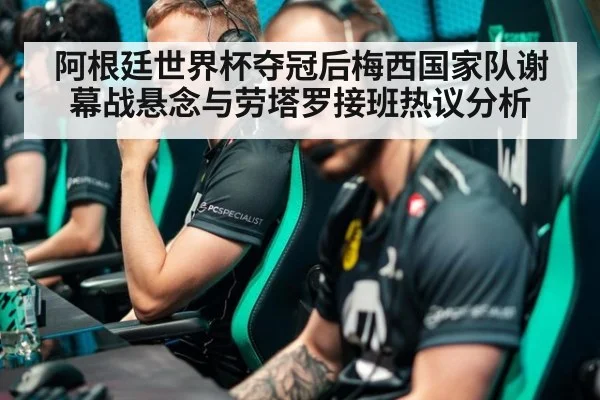 阿根廷世界杯夺冠后梅西国家队谢幕战悬念与劳塔罗接班热议分析