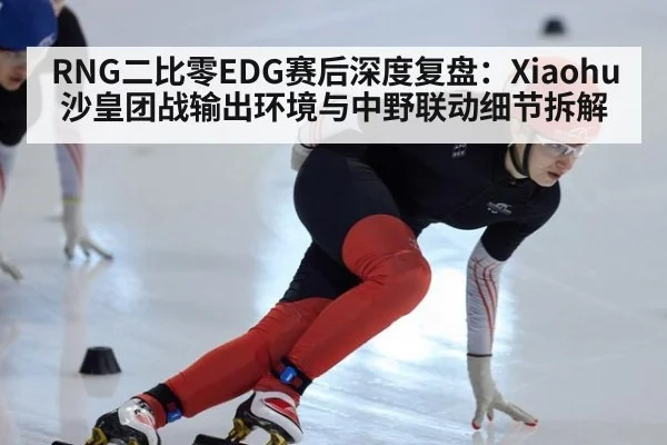 RNG二比零EDG赛后深度复盘：Xiaohu沙皇团战输出环境与中野联动细节拆解